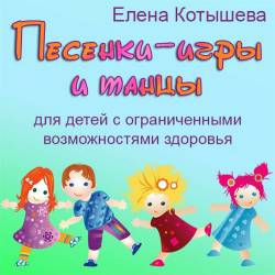 Елена Котышева - Песенки-игры и танцы для детей с ограниченными возможностями здоровья